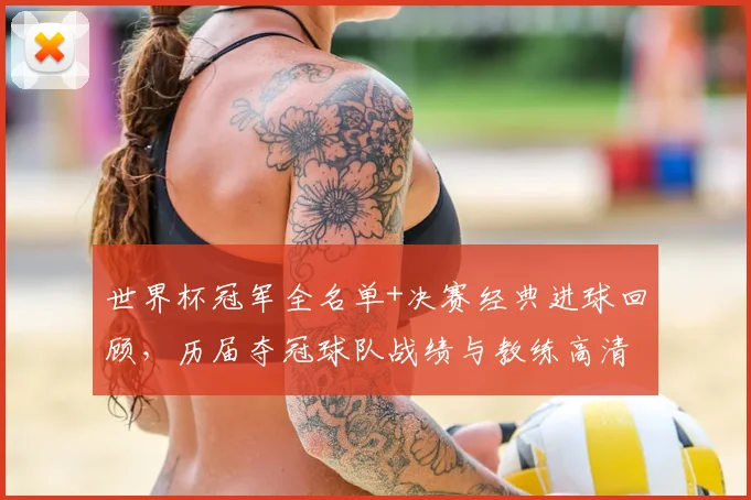 世界杯冠军全名单+决赛经典进球回顾,历届夺冠球队战绩与教练高清图集