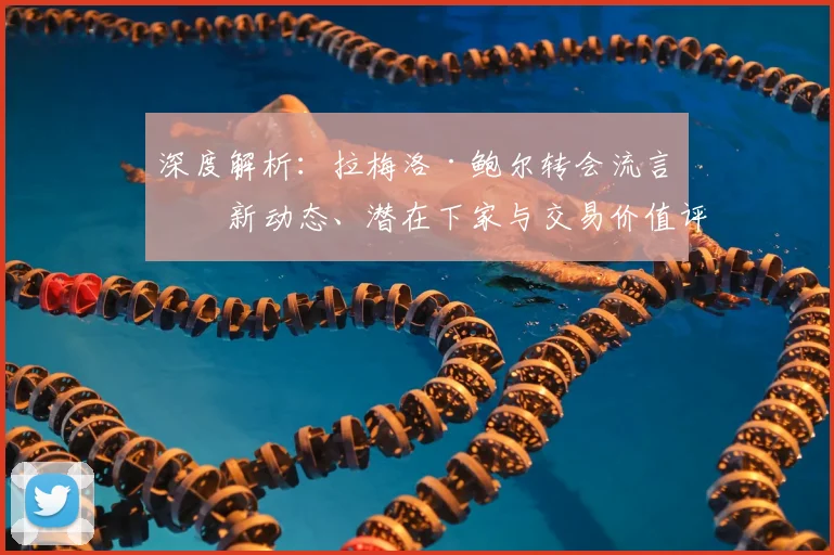 深度解析：拉梅洛·鲍尔转会流言最新动态、潜在下家与交易价值评估