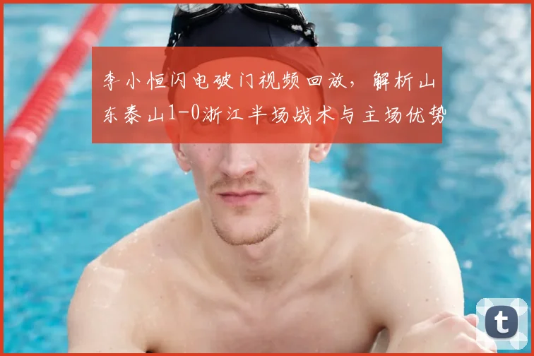 李小恒闪电破门视频回放，解析山东泰山1-0浙江半场战术与主场优势
