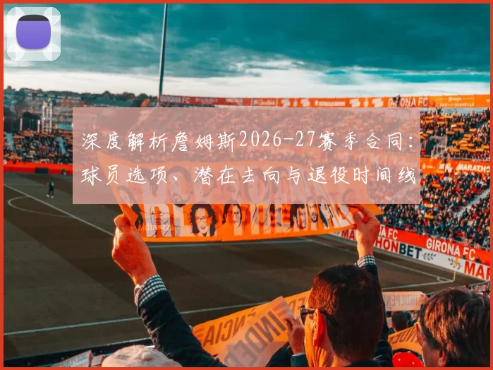 深度解析詹姆斯2026-27赛季合同：球员选项、潜在去向与退役时间线推测