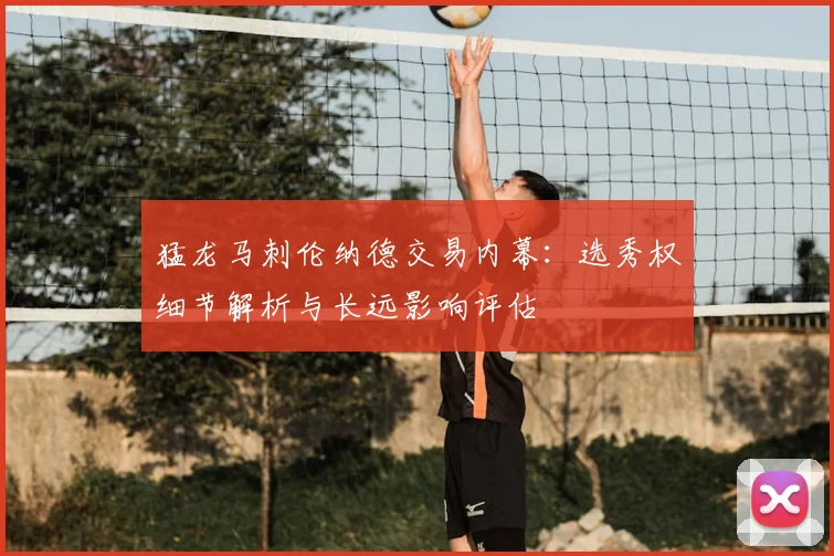 猛龙马刺伦纳德交易内幕:选秀权细节解析与长远影响评估