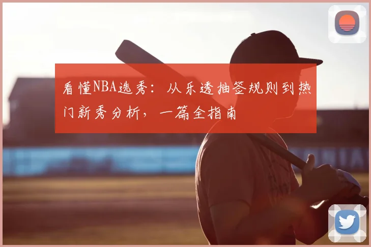 看懂NBA选秀：从乐透抽签规则到热门新秀分析，一篇全指南