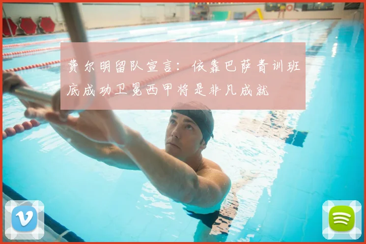 费尔明留队宣言:依靠巴萨青训班底成功卫冕西甲将是非凡成就