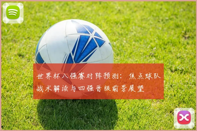 世界杯八强赛对阵预测:焦点球队战术解读与四强晋级前景展望