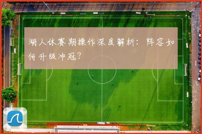 湖人休赛期操作深度解析:阵容如何升级冲冠?