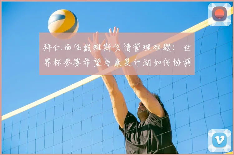 拜仁面临戴维斯伤情管理难题：世界杯参赛希望与康复计划如何协调