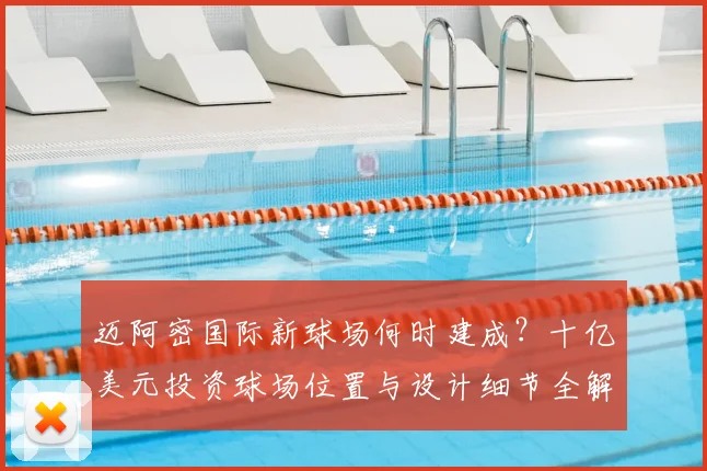 迈阿密国际新球场何时建成？十亿美元投资球场位置与设计细节全解析
