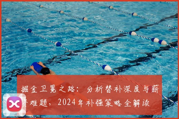 掘金卫冕之路：分析替补深度与薪资难题，2024年补强策略全解读