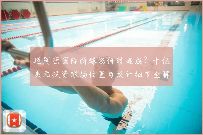 迈阿密国际新球场何时建成?十亿美元投资球场位置与设计细节全解析