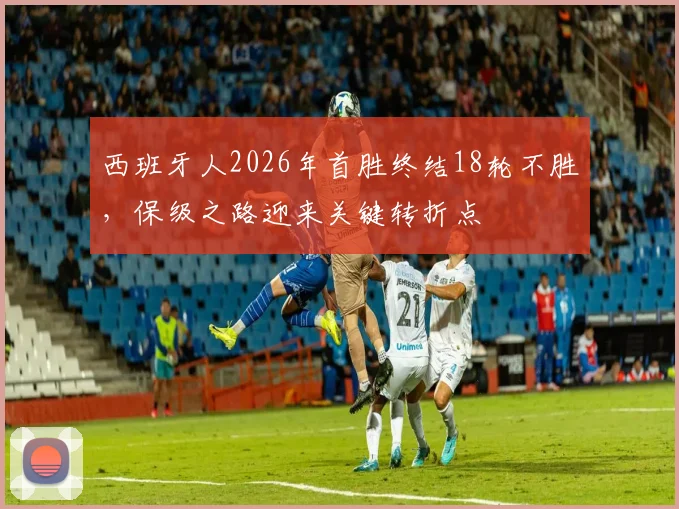 西班牙人2026年首胜终结18轮不胜,保级之路迎来关键转折点